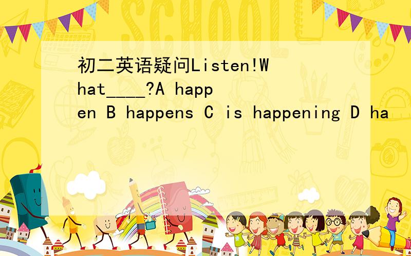 初二英语疑问Listen!What____?A happen B happens C is happening D ha