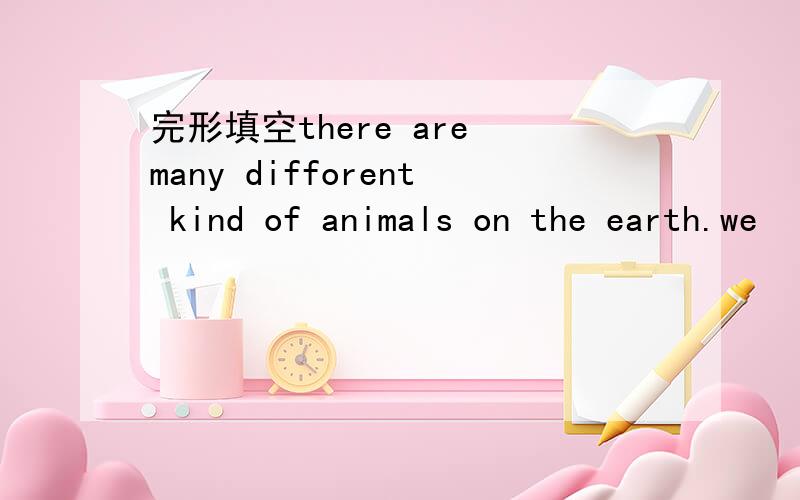 完形填空there are many difforent kind of animals on the earth.we