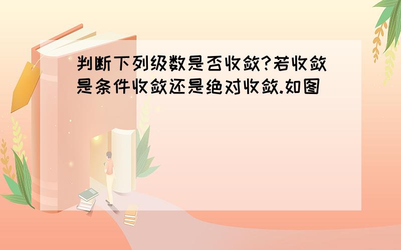 判断下列级数是否收敛?若收敛是条件收敛还是绝对收敛.如图