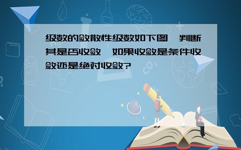 级数的敛散性级数如下图,判断其是否收敛,如果收敛是条件收敛还是绝对收敛?