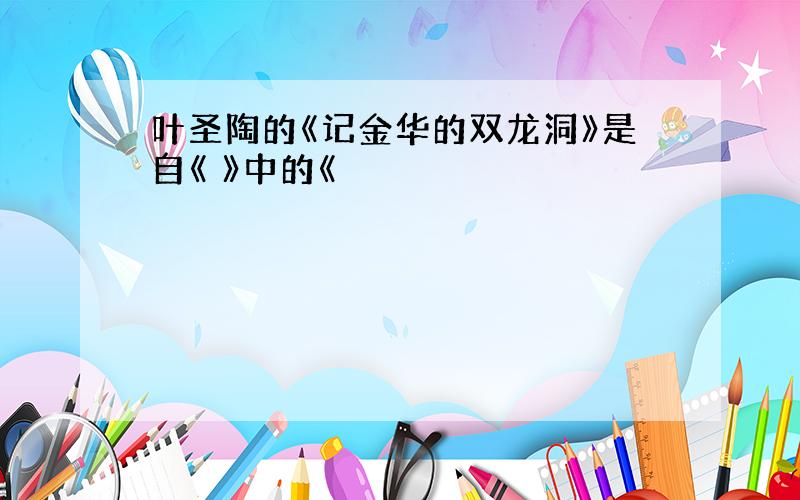 叶圣陶的《记金华的双龙洞》是自《 》中的《