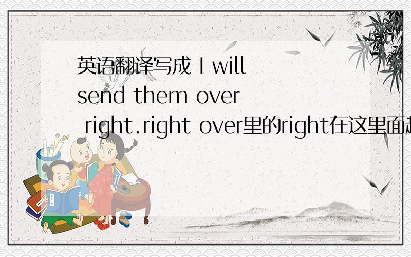 英语翻译写成 I will send them over right.right over里的right在这里面起强调?