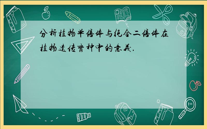 分析植物单倍体与纯合二倍体在植物遗传育种中的意义.