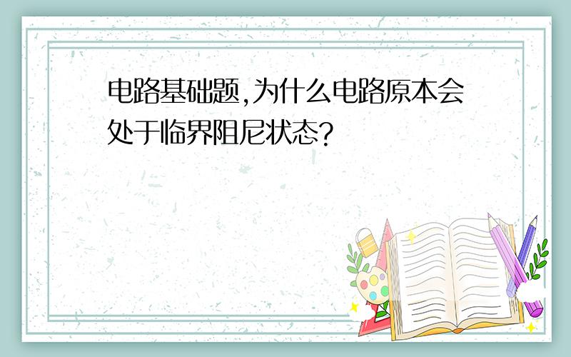 电路基础题,为什么电路原本会处于临界阻尼状态?