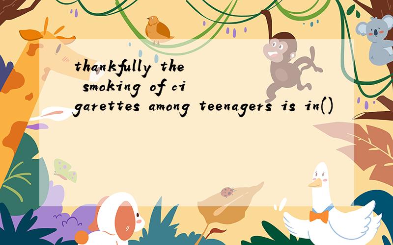 thankfully the smoking of cigarettes among teenagers is in()