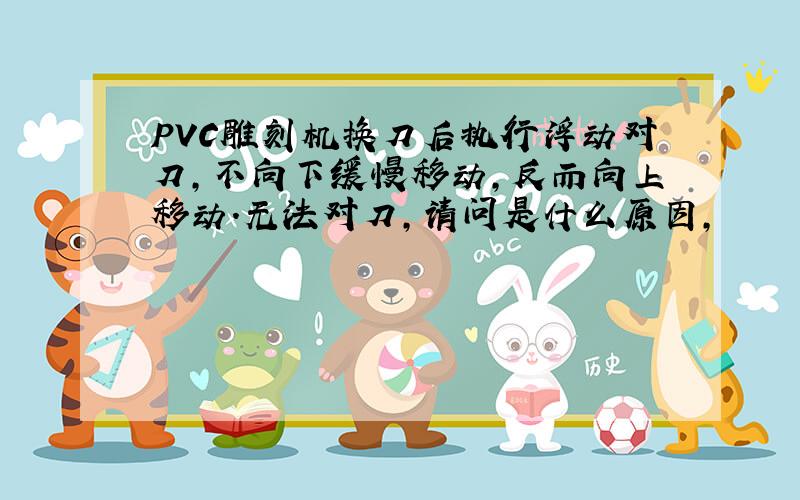 PVC雕刻机换刀后执行浮动对刀,不向下缓慢移动,反而向上移动.无法对刀,请问是什么原因,