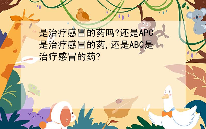 是治疗感冒的药吗?还是APC是治疗感冒的药,还是ABC是治疗感冒的药?