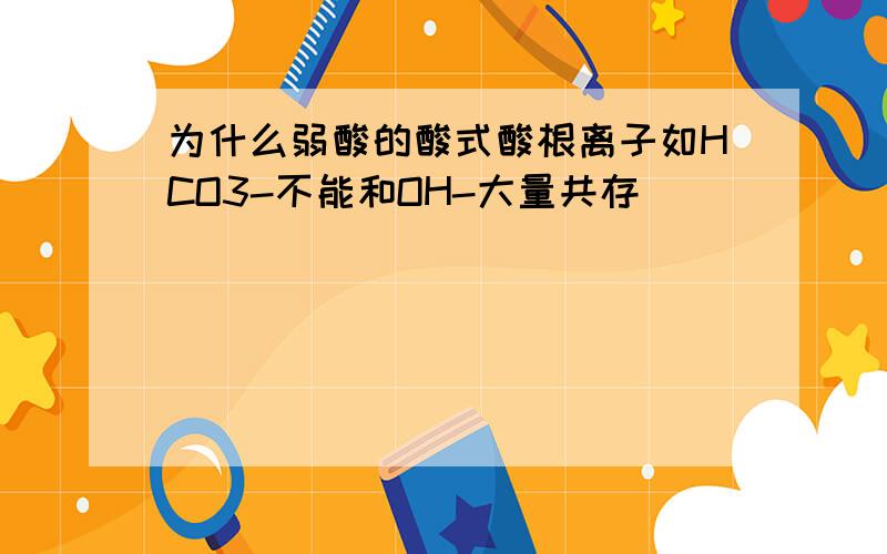 为什么弱酸的酸式酸根离子如HCO3-不能和OH-大量共存