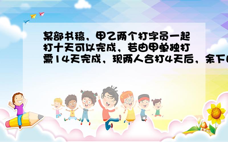 某部书稿，甲乙两个打字员一起打十天可以完成，若由甲单独打需14天完成，现两人合打4天后，余下由乙单独打，问乙需几天完成？