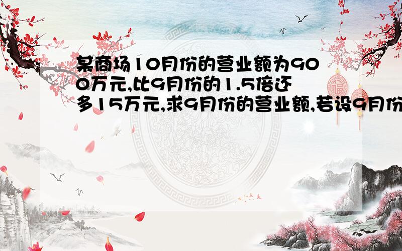 某商场10月份的营业额为900万元,比9月份的1.5倍还多15万元,求9月份的营业额,若设9月份...