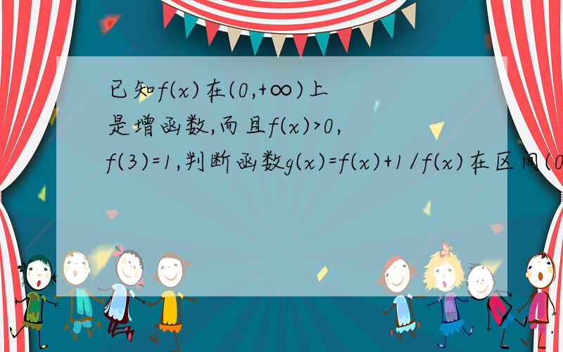 已知f(x)在(0,+∞)上是增函数,而且f(x)>0,f(3)=1,判断函数g(x)=f(x)+1/f(x)在区间(0