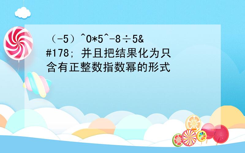 （-5）^0*5^-8÷5² 并且把结果化为只含有正整数指数幂的形式