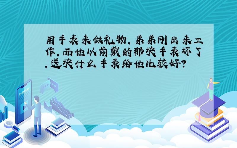 用手表来做礼物,弟弟刚出来工作,而他以前戴的那块手表坏了,送块什么手表给他比较好?