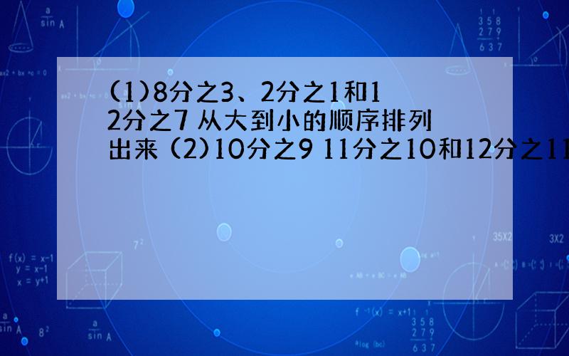 (1)8分之3、2分之1和12分之7 从大到小的顺序排列出来 (2)10分之9 11分之10和12分之11从大到小顺序排