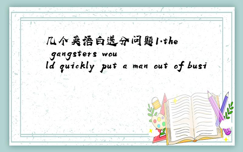 几个英语白送分问题1.the gangsters would quickly put a man out of busi