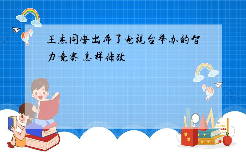 王杰同学出席了电视台举办的智力竞赛 怎样修改