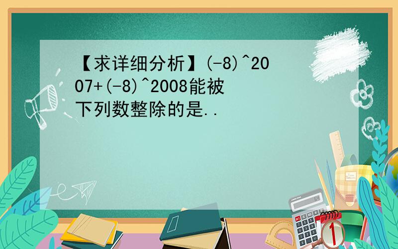 【求详细分析】(-8)^2007+(-8)^2008能被下列数整除的是..