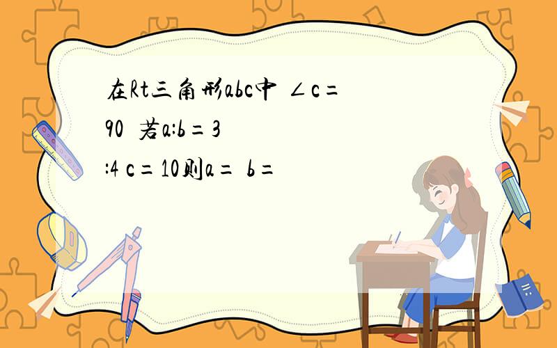 在Rt三角形abc中 ∠c=90º若a:b=3:4 c=10则a= b=