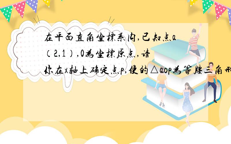 在平面直角坐标系内,已知点a（2,1）,0为坐标原点,请你在x轴上确定点p,使的△aop为等腰三角形,那么点p的坐标系为