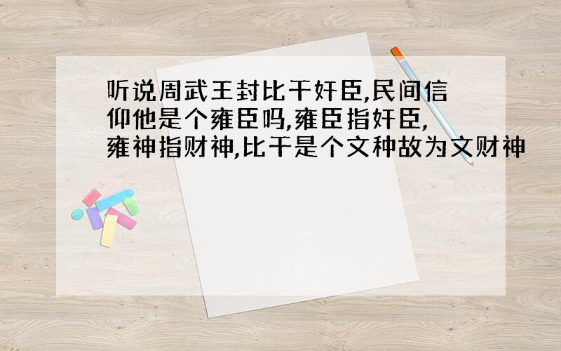 听说周武王封比干奸臣,民间信仰他是个雍臣吗,雍臣指奸臣,雍神指财神,比干是个文种故为文财神