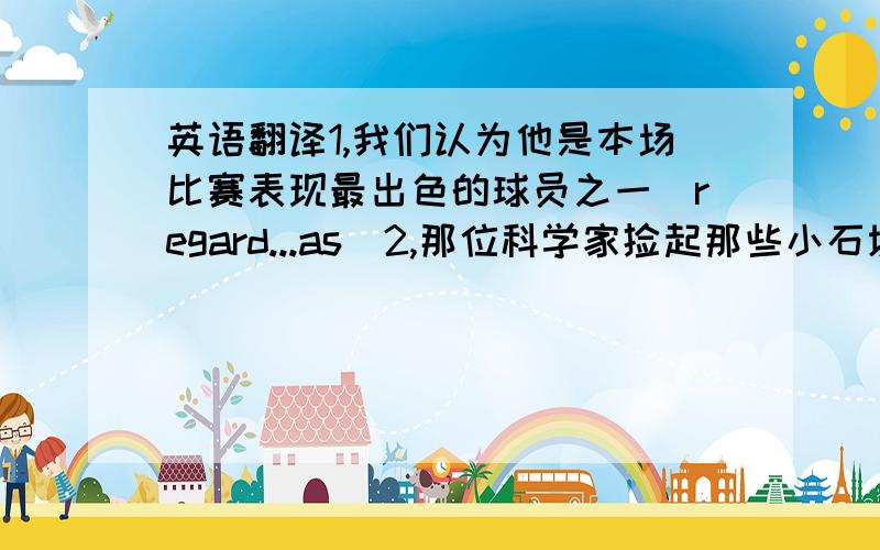 英语翻译1,我们认为他是本场比赛表现最出色的球员之一(regard...as)2,那位科学家捡起那些小石块,并小心翼翼地