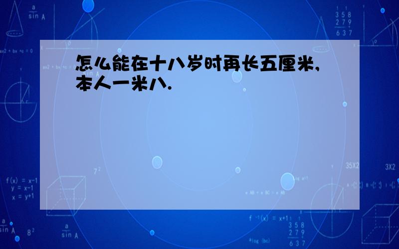 怎么能在十八岁时再长五厘米,本人一米八.