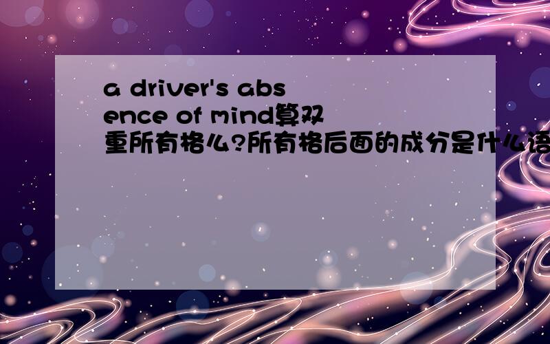 a driver's absence of mind算双重所有格么?所有格后面的成分是什么语法成分?