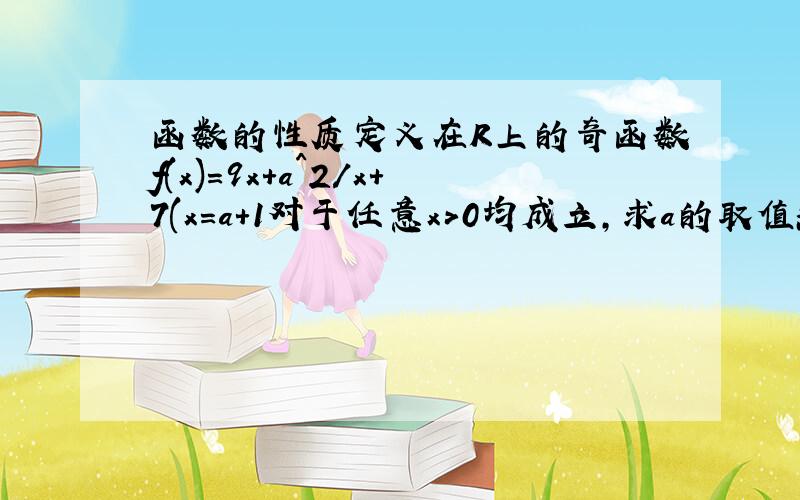 函数的性质定义在R上的奇函数f(x)=9x+a^2/x+7(x=a+1对于任意x>0均成立,求a的取值范围