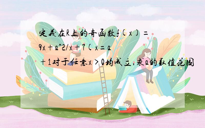 定义在R上的奇函数f(x)=9x+a^2/x+7(x=a+1对于任意x>0均成立,求a的取值范围