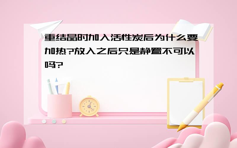 重结晶时加入活性炭后为什么要加热?放入之后只是静置不可以吗?