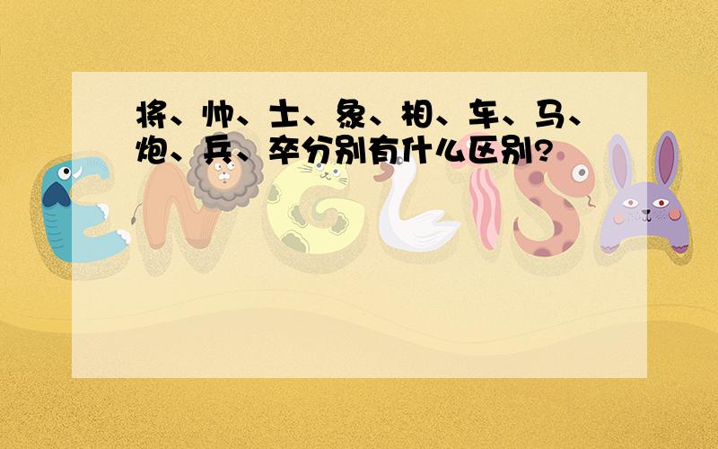 将、帅、士、象、相、车、马、炮、兵、卒分别有什么区别?