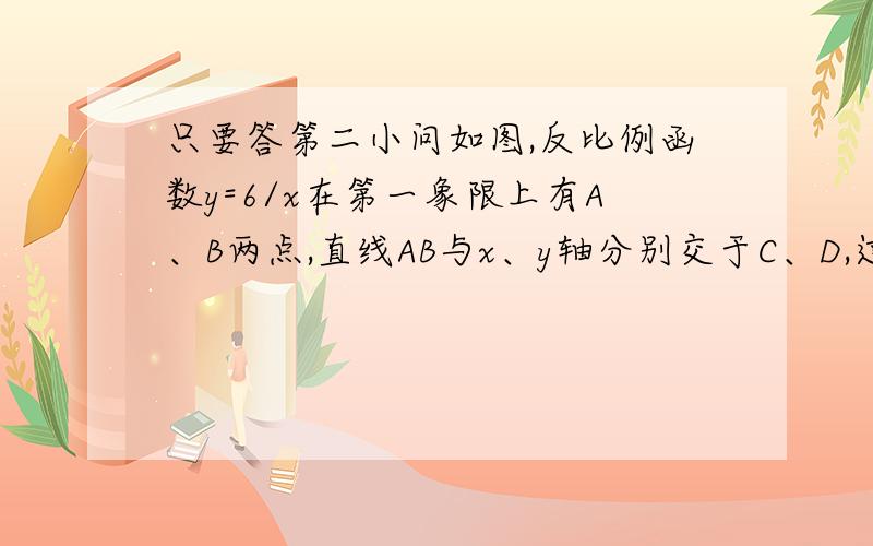 只要答第二小问如图,反比例函数y=6/x在第一象限上有A、B两点,直线AB与x、y轴分别交于C、D,过A、B分别作AE⊥