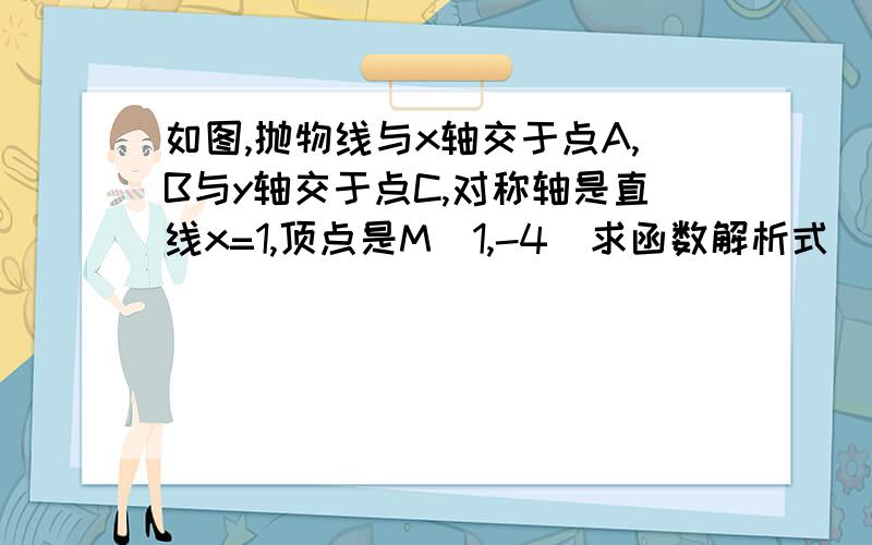 如图,抛物线与x轴交于点A,B与y轴交于点C,对称轴是直线x=1,顶点是M(1,-4)求函数解析式