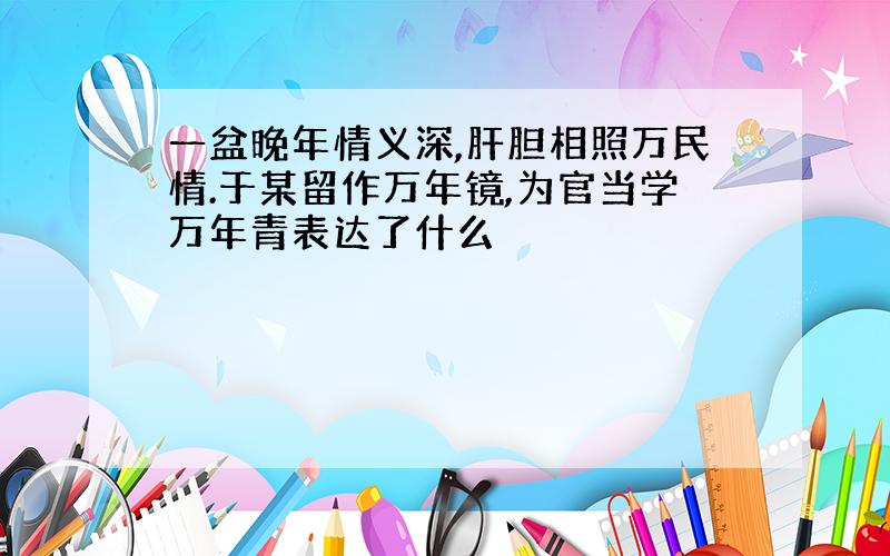 一盆晚年情义深,肝胆相照万民情.于某留作万年镜,为官当学万年青表达了什么