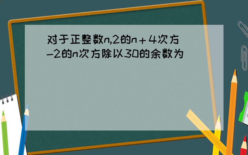 对于正整数n,2的n＋4次方-2的n次方除以30的余数为