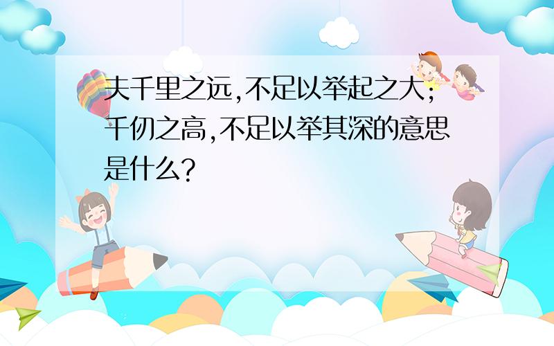 夫千里之远,不足以举起之大;千仞之高,不足以举其深的意思是什么?