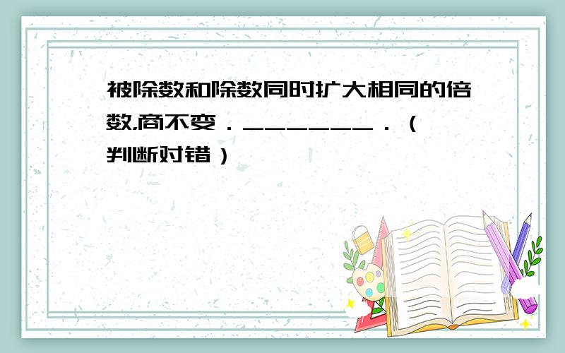 被除数和除数同时扩大相同的倍数，商不变．______．（判断对错）