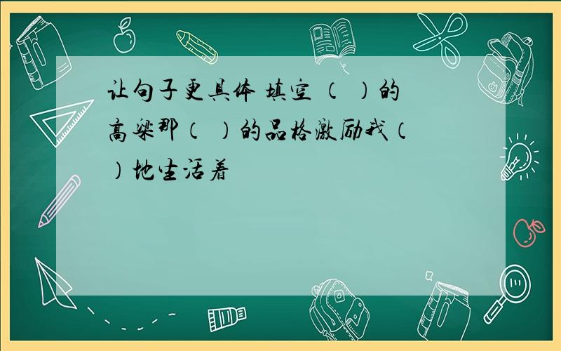 让句子更具体 填空 （ ）的高粱那（ ）的品格激励我（ ）地生活着