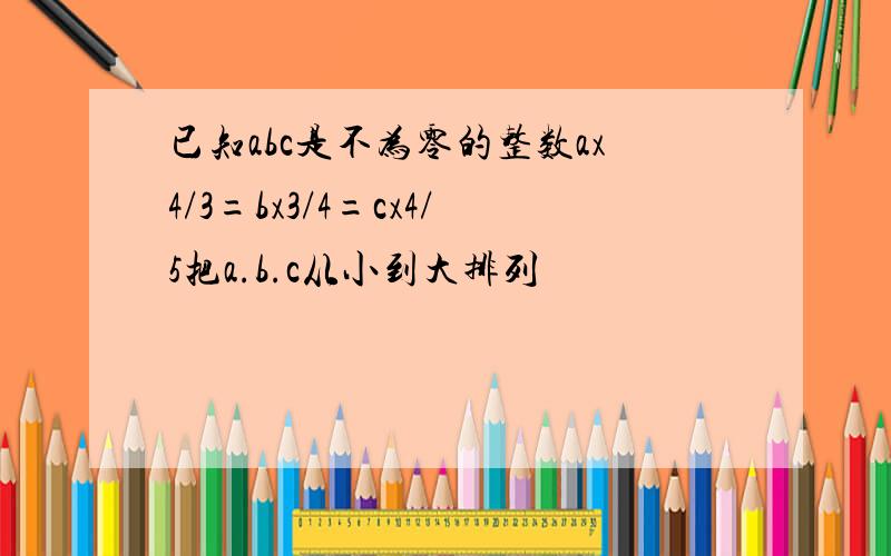 已知abc是不为零的整数ax4/3=bx3/4=cx4/5把a.b.c从小到大排列