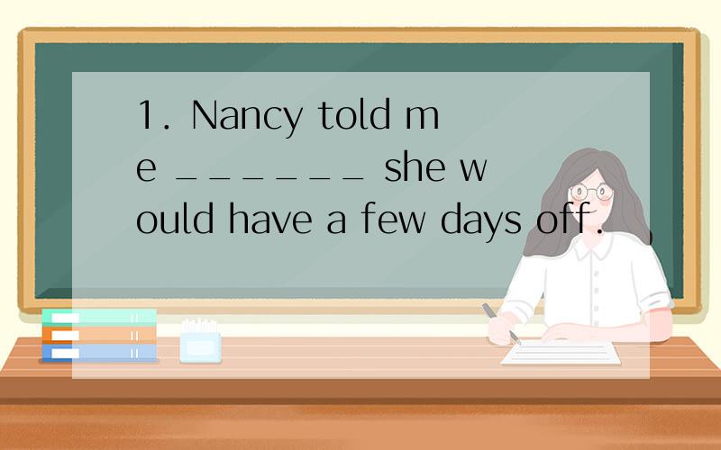 1．Nancy told me ______ she would have a few days off.