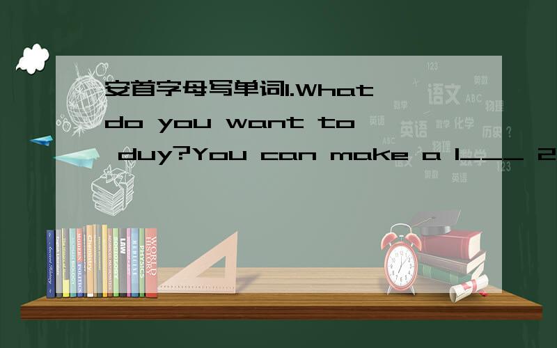 安首字母写单词1.What do you want to duy?You can make a l___ 2.Old p