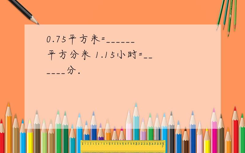 0.75平方米=______平方分米 1.15小时=______分．