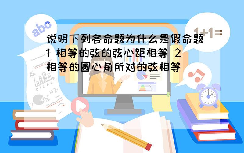 说明下列各命题为什么是假命题1 相等的弦的弦心距相等 2相等的圆心角所对的弦相等