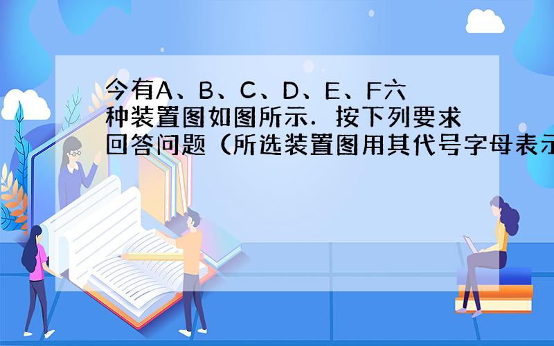 今有A、B、C、D、E、F六种装置图如图所示．按下列要求回答问题（所选装置图用其代号字母表示）