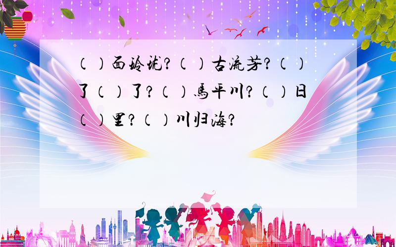 （）面玲珑?（）古流芳?（）了（）了?（）马平川?（）日（）里?（）川归海?