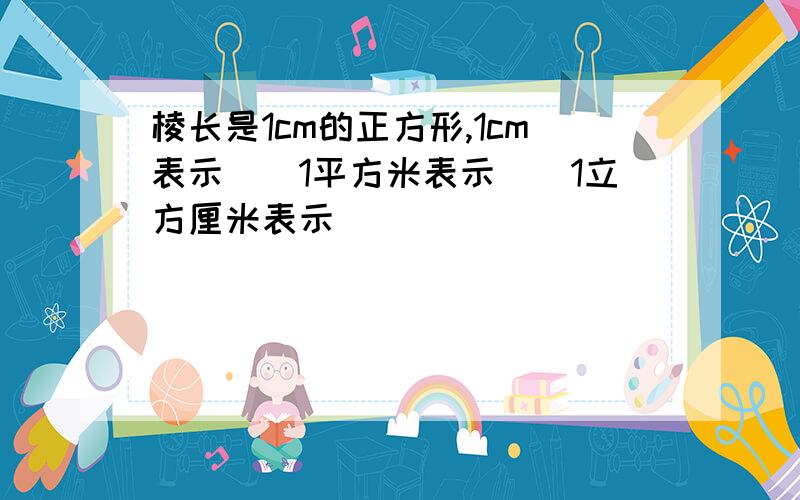 棱长是1cm的正方形,1cm表示（）1平方米表示（）1立方厘米表示（）