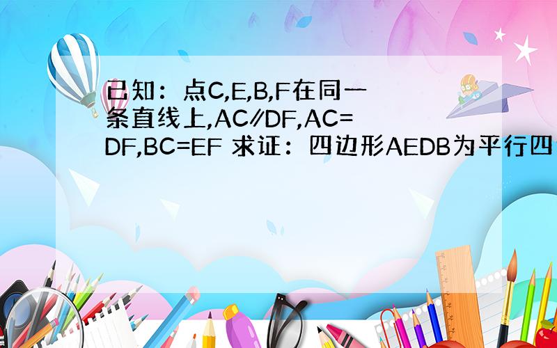 已知：点C,E,B,F在同一条直线上,AC∥DF,AC=DF,BC=EF 求证：四边形AEDB为平行四边形