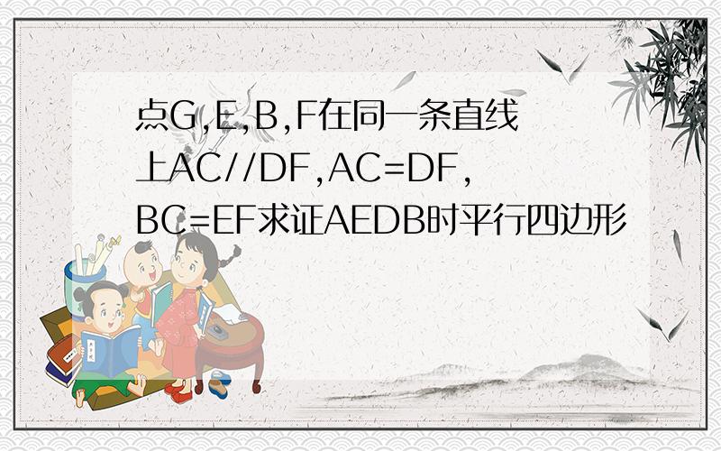 点G,E,B,F在同一条直线上AC//DF,AC=DF,BC=EF求证AEDB时平行四边形