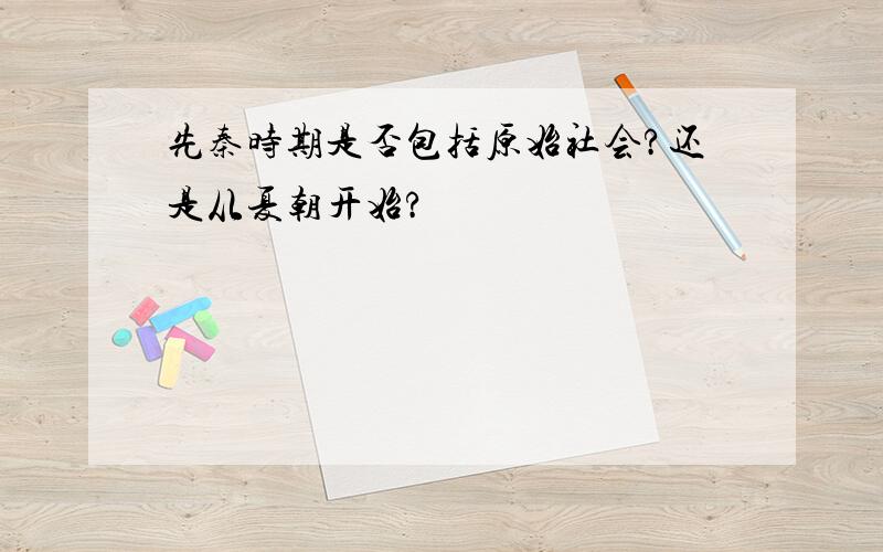 先秦时期是否包括原始社会?还是从夏朝开始?