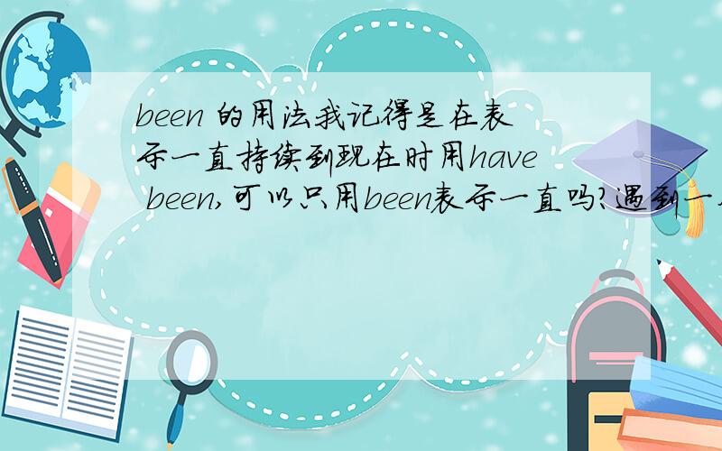 been 的用法我记得是在表示一直持续到现在时用have been,可以只用been表示一直吗?遇到一个句子 It's